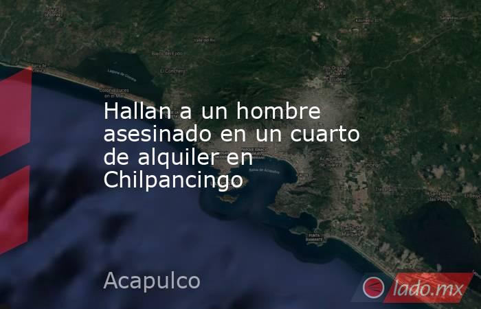 Hallan a un hombre asesinado en un cuarto de alquiler en Chilpancingo. Noticias en tiempo real
