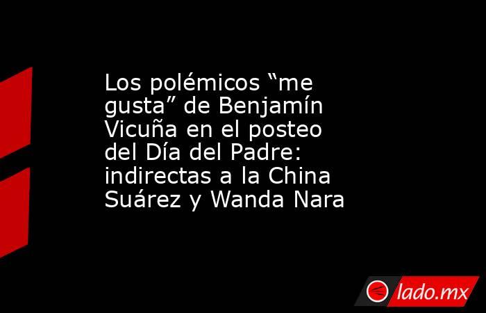 Los polémicos “me gusta” de Benjamín Vicuña en el posteo del Día del Padre: indirectas a la China Suárez y Wanda Nara. Noticias en tiempo real