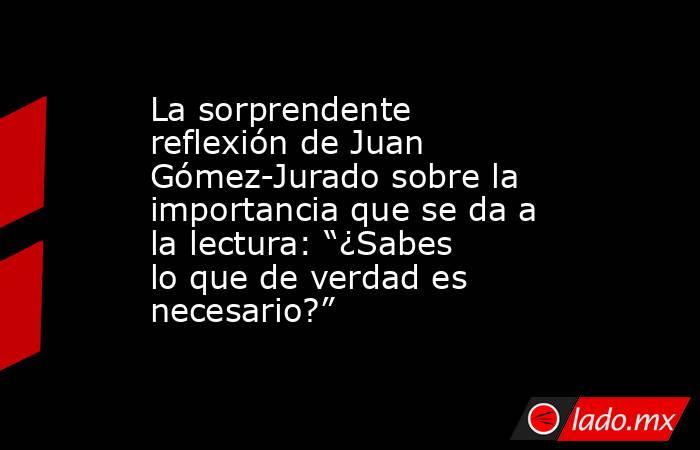 La sorprendente reflexión de Juan Gómez-Jurado sobre la importancia que se da a la lectura: “¿Sabes lo que de verdad es necesario?”. Noticias en tiempo real