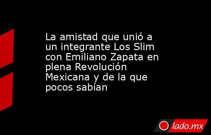 La amistad que unió a un integrante Los Slim con Emiliano Zapata en plena Revolución Mexicana y de la que pocos sabían. Noticias en tiempo real