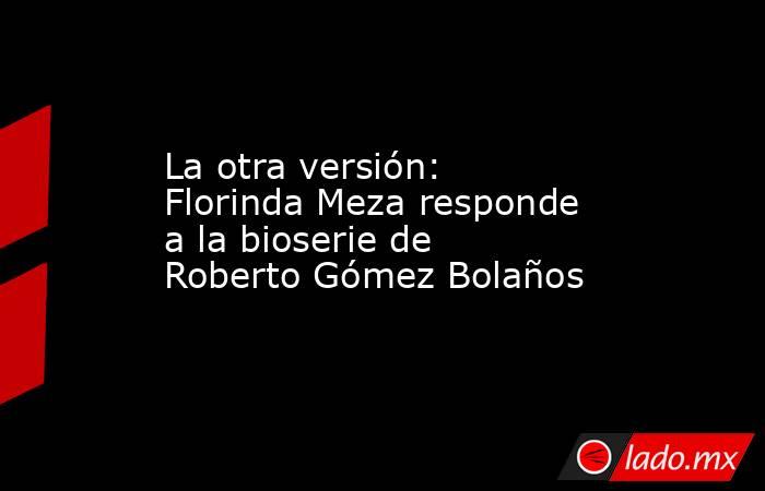 La otra versión: Florinda Meza responde a la bioserie de Roberto Gómez Bolaños. Noticias en tiempo real
