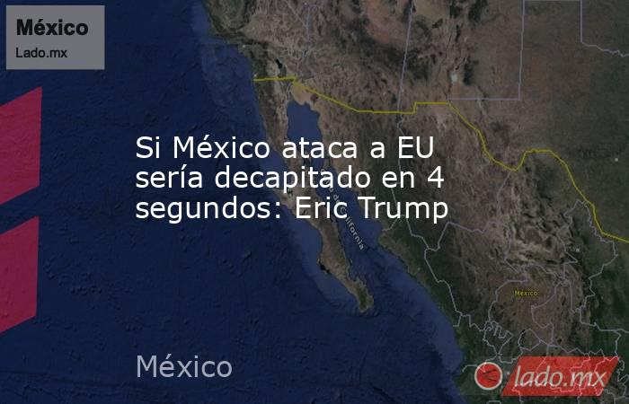 Si México ataca a EU sería decapitado en 4 segundos: Eric Trump. Noticias en tiempo real