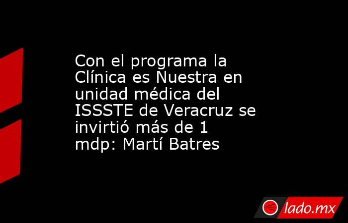 Con el programa la Clínica es Nuestra en unidad médica del ISSSTE de Veracruz se invirtió más de 1 mdp: Martí Batres. Noticias en tiempo real