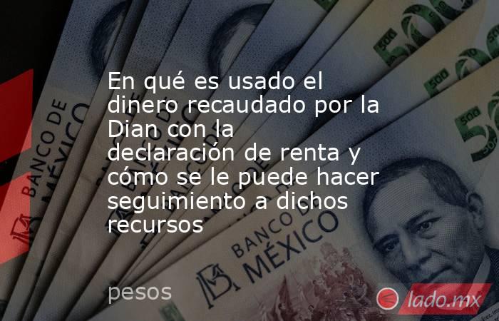 En qué es usado el dinero recaudado por la Dian con la declaración de renta y cómo se le puede hacer seguimiento a dichos recursos. Noticias en tiempo real