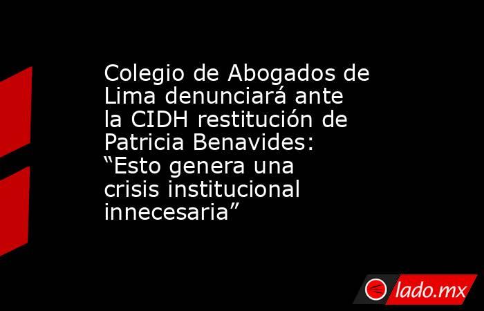 Colegio de Abogados de Lima denunciará ante la CIDH restitución de Patricia Benavides: “Esto genera una crisis institucional innecesaria”. Noticias en tiempo real