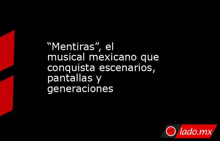 “Mentiras”, el musical mexicano que conquista escenarios, pantallas y generaciones. Noticias en tiempo real