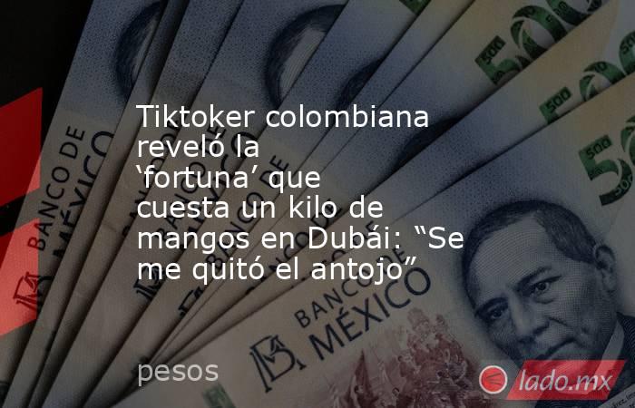 Tiktoker colombiana reveló la ‘fortuna’ que cuesta un kilo de mangos en Dubái: “Se me quitó el antojo”. Noticias en tiempo real