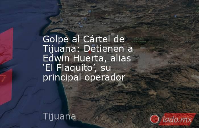 Golpe al Cártel de Tijuana: Detienen a Edwin Huerta, alias ‘El Flaquito’, su principal operador . Noticias en tiempo real