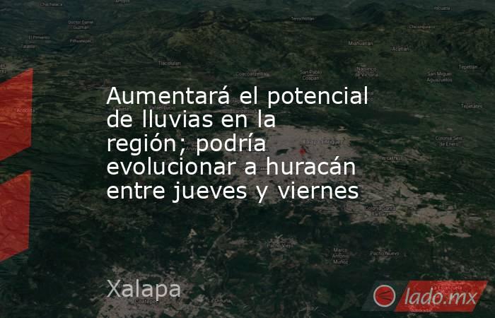 Aumentará el potencial de lluvias en la región; podría evolucionar a huracán entre jueves y viernes. Noticias en tiempo real