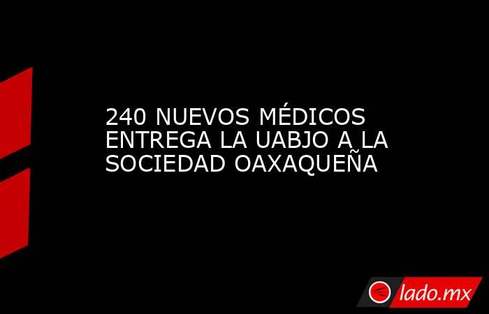 240 NUEVOS MÉDICOS ENTREGA LA UABJO A LA SOCIEDAD OAXAQUEÑA. Noticias en tiempo real