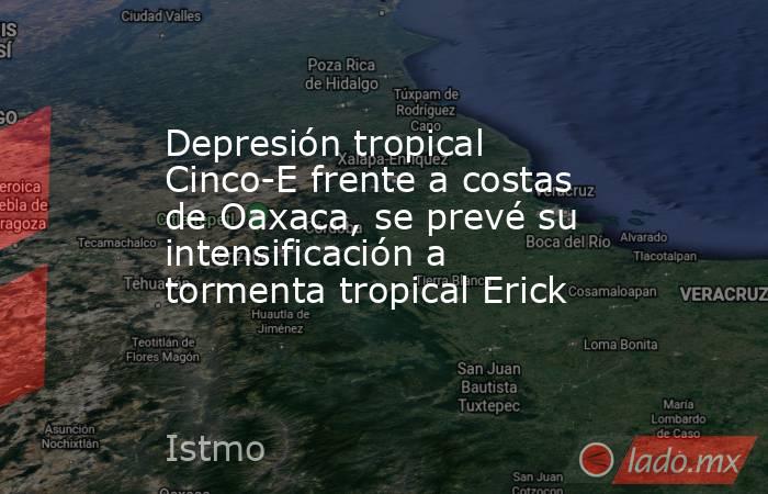 Depresión tropical Cinco-E frente a costas de Oaxaca, se prevé su intensificación a tormenta tropical Erick. Noticias en tiempo real
