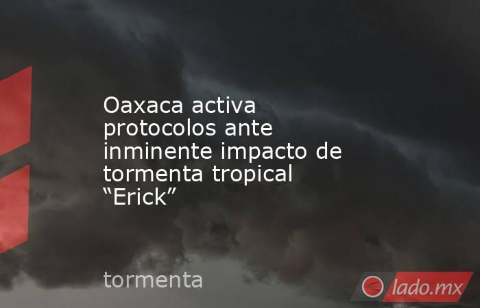 Oaxaca activa protocolos ante inminente impacto de tormenta tropical “Erick”. Noticias en tiempo real
