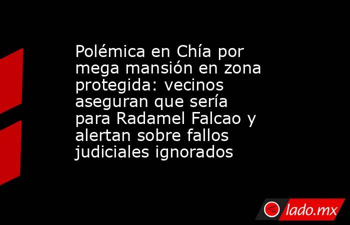 Polémica en Chía por mega mansión en zona protegida: vecinos aseguran que sería para Radamel Falcao y alertan sobre fallos judiciales ignorados. Noticias en tiempo real