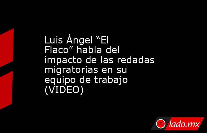 Luis Ángel “El Flaco” habla del impacto de las redadas migratorias en su equipo de trabajo (VIDEO). Noticias en tiempo real