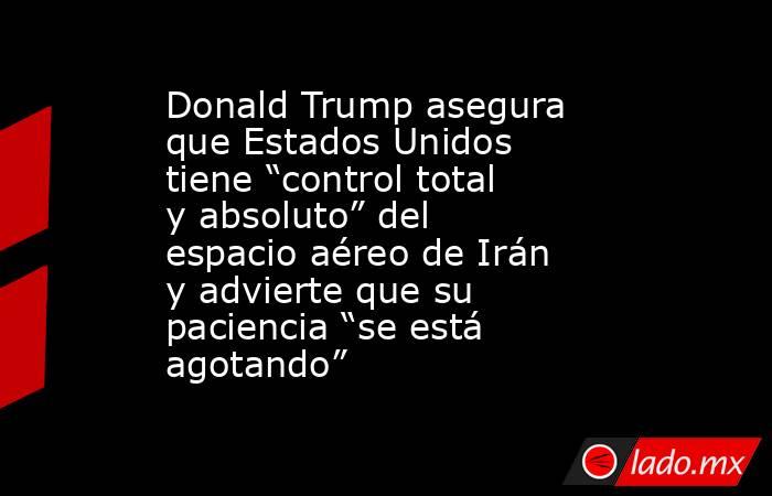 Donald Trump asegura que Estados Unidos tiene “control total y absoluto” del espacio aéreo de Irán y advierte que su paciencia “se está agotando” . Noticias en tiempo real