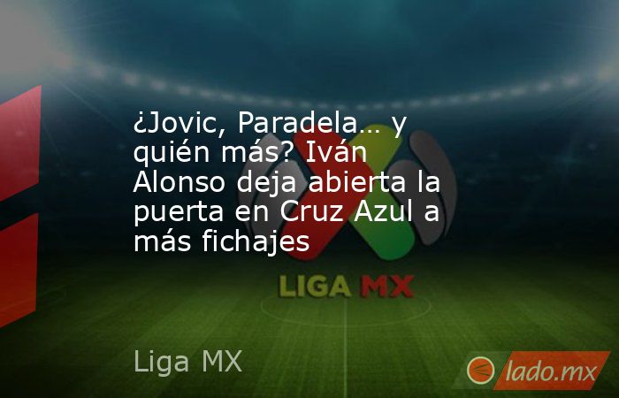 ¿Jovic, Paradela… y quién más? Iván Alonso deja abierta la puerta en Cruz Azul a más fichajes. Noticias en tiempo real