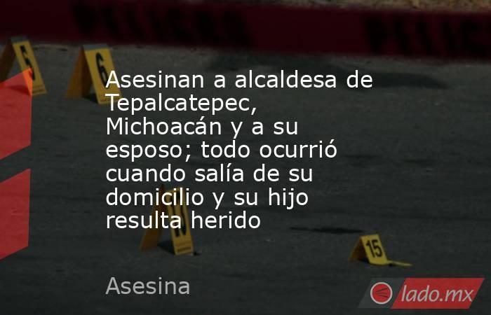 Asesinan a alcaldesa de Tepalcatepec, Michoacán y a su esposo; todo ocurrió cuando salía de su domicilio y su hijo resulta herido . Noticias en tiempo real