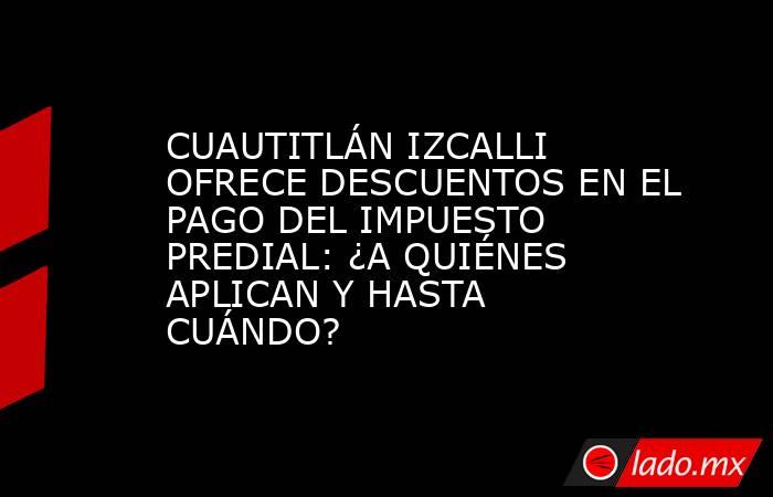 CUAUTITLÁN IZCALLI OFRECE DESCUENTOS EN EL PAGO DEL IMPUESTO PREDIAL: ¿A QUIÉNES APLICAN Y HASTA CUÁNDO?. Noticias en tiempo real