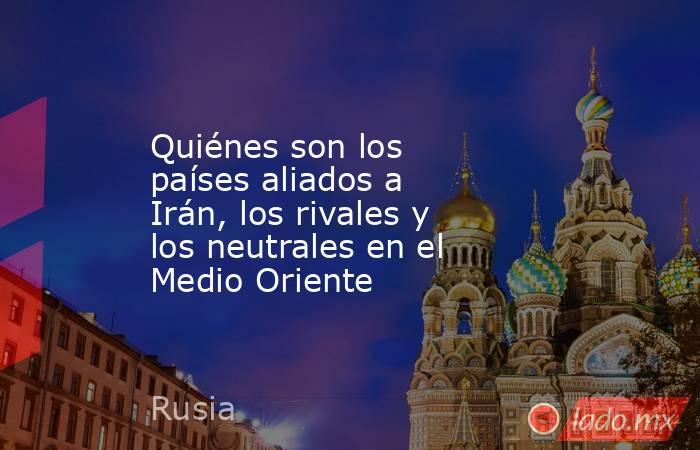 Quiénes son los países aliados a Irán, los rivales y los neutrales en el Medio Oriente. Noticias en tiempo real