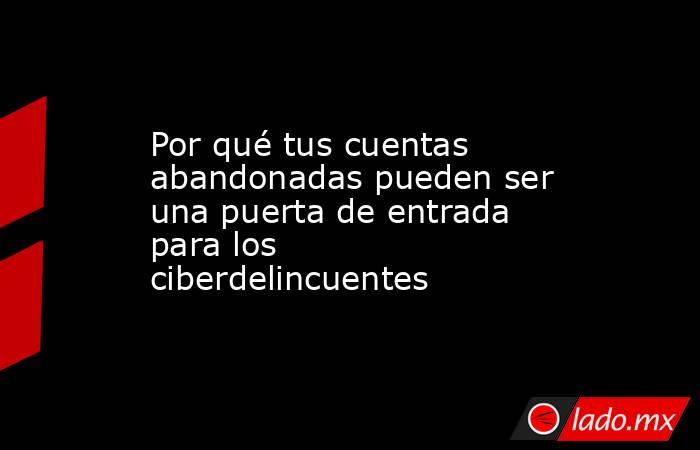 Por qué tus cuentas abandonadas pueden ser una puerta de entrada para los ciberdelincuentes. Noticias en tiempo real