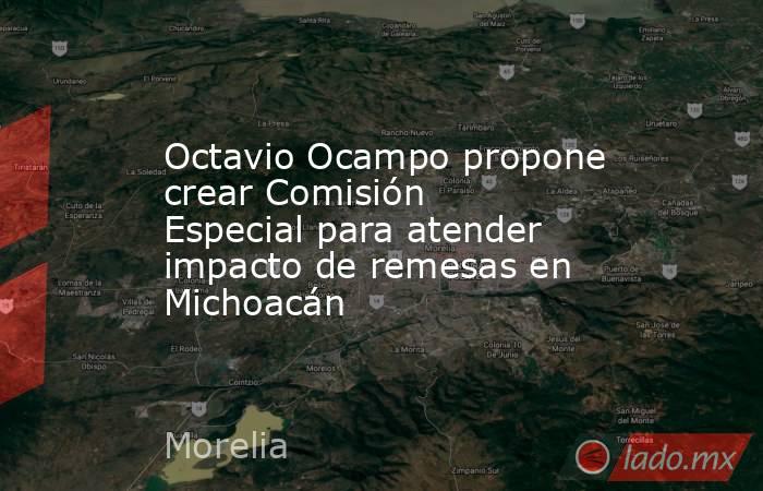 Octavio Ocampo propone crear Comisión Especial para atender impacto de remesas en Michoacán. Noticias en tiempo real