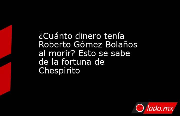 ¿Cuánto dinero tenía Roberto Gómez Bolaños al morir? Esto se sabe de la fortuna de Chespirito. Noticias en tiempo real