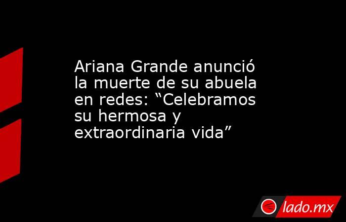 Ariana Grande anunció la muerte de su abuela en redes: “Celebramos su hermosa y extraordinaria vida”. Noticias en tiempo real