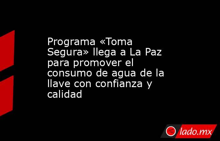 Programa «Toma Segura» llega a La Paz para promover el consumo de agua de la llave con confianza y calidad. Noticias en tiempo real