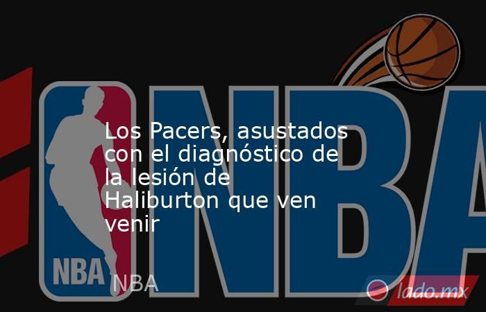                                                                                                                        Los Pacers, asustados con el diagnóstico de la lesión de Haliburton que ven venir                                                       . Noticias en tiempo real