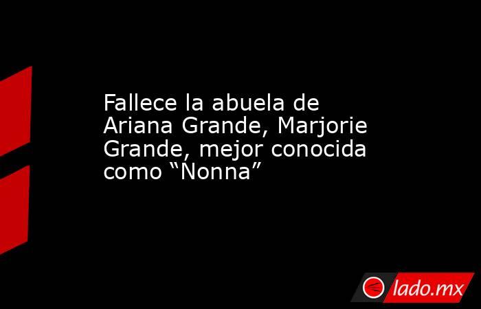 Fallece la abuela de Ariana Grande, Marjorie Grande, mejor conocida como “Nonna” . Noticias en tiempo real