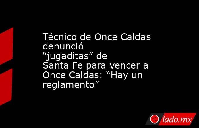 Técnico de Once Caldas denunció “jugaditas” de Santa Fe para vencer a Once Caldas: “Hay un reglamento”. Noticias en tiempo real