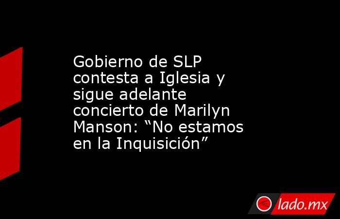 Gobierno de SLP contesta a Iglesia y sigue adelante concierto de Marilyn Manson: “No estamos en la Inquisición”. Noticias en tiempo real