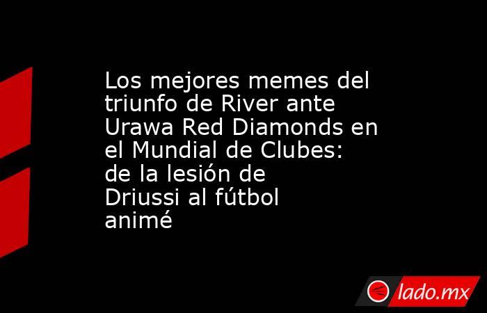 Los mejores memes del triunfo de River ante Urawa Red Diamonds en el Mundial de Clubes: de la lesión de Driussi al fútbol animé. Noticias en tiempo real