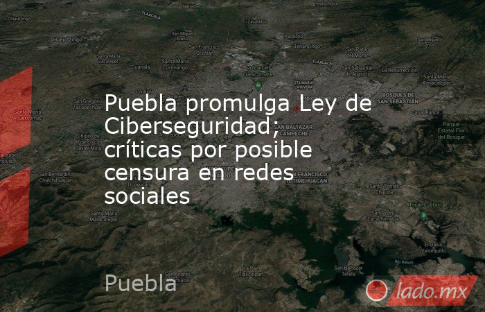 Puebla promulga Ley de Ciberseguridad; críticas por posible censura en redes sociales. Noticias en tiempo real