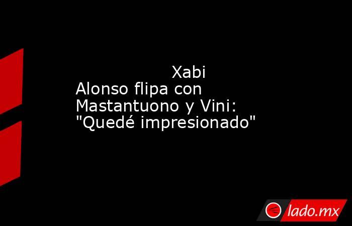                  Xabi Alonso flipa con Mastantuono y Vini: 