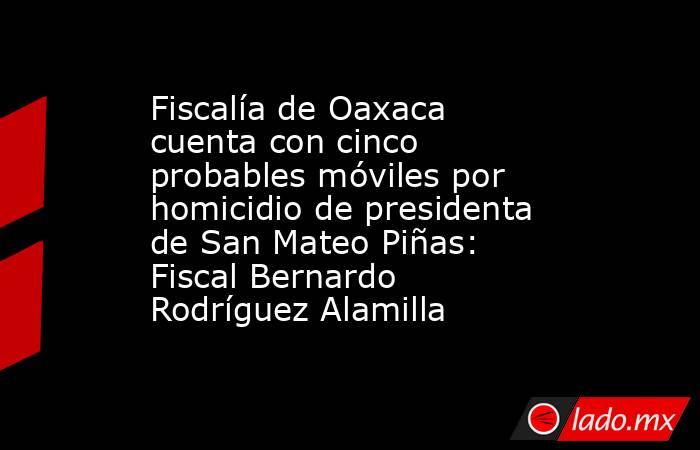 Fiscalía de Oaxaca cuenta con cinco probables móviles por homicidio de presidenta de San Mateo Piñas: Fiscal Bernardo Rodríguez Alamilla. Noticias en tiempo real