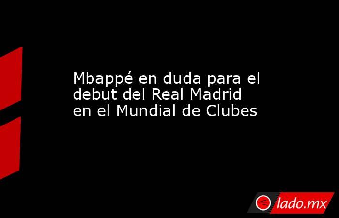 Mbappé en duda para el debut del Real Madrid en el Mundial de Clubes. Noticias en tiempo real