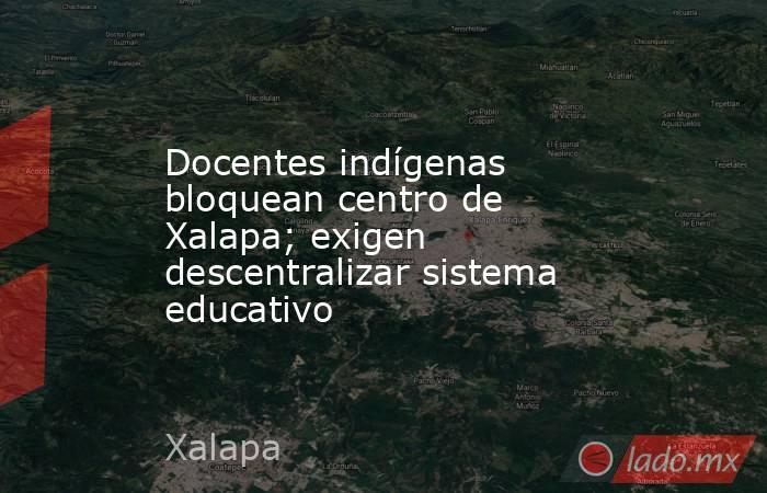 Docentes indígenas bloquean centro de Xalapa; exigen descentralizar sistema educativo. Noticias en tiempo real