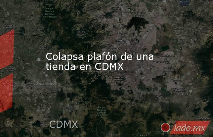 Colapsa plafón de una tienda en CDMX. Noticias en tiempo real