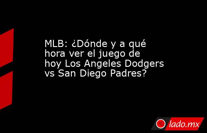 MLB: ¿Dónde y a qué hora ver el juego de hoy Los Angeles Dodgers vs San Diego Padres?. Noticias en tiempo real