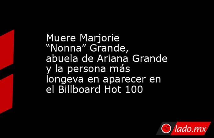 Muere Marjorie “Nonna” Grande, abuela de Ariana Grande y la persona más longeva en aparecer en el Billboard Hot 100. Noticias en tiempo real
