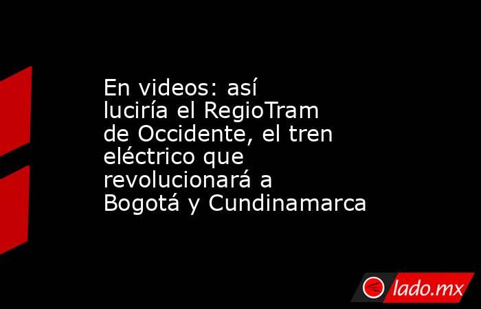 En videos: así luciría el RegioTram de Occidente, el tren eléctrico que revolucionará a Bogotá y Cundinamarca. Noticias en tiempo real