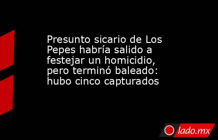 Presunto sicario de Los Pepes habría salido a festejar un homicidio, pero terminó baleado: hubo cinco capturados . Noticias en tiempo real