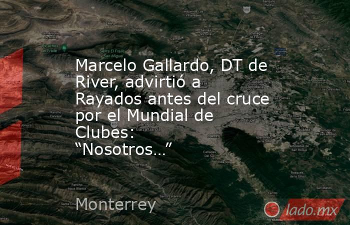 Marcelo Gallardo, DT de River, advirtió a Rayados antes del cruce por el Mundial de Clubes: “Nosotros…”. Noticias en tiempo real