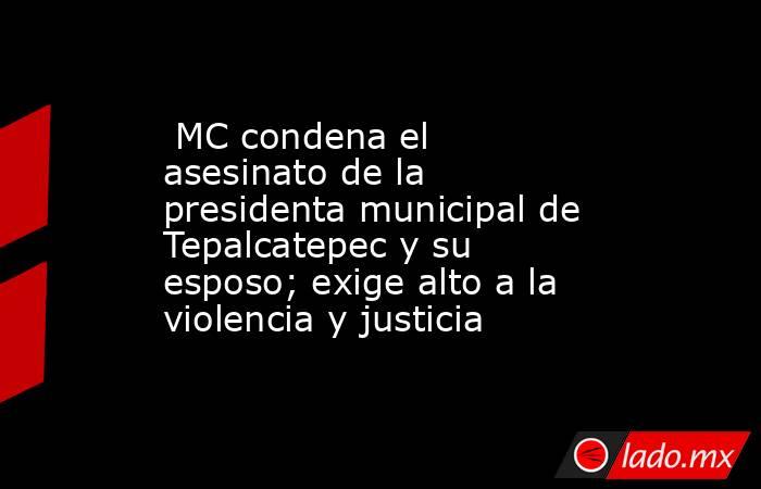  MC condena el asesinato de la presidenta municipal de Tepalcatepec y su esposo; exige alto a la violencia y justicia. Noticias en tiempo real