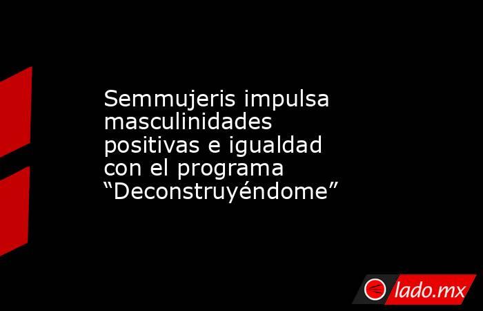 Semmujeris impulsa masculinidades positivas e igualdad con el programa “Deconstruyéndome”. Noticias en tiempo real