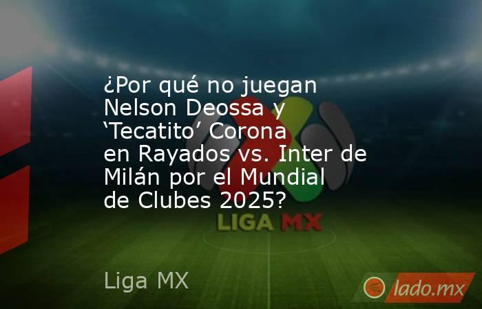 ¿Por qué no juegan Nelson Deossa y ‘Tecatito’ Corona en Rayados vs. Inter de Milán por el Mundial de Clubes 2025?. Noticias en tiempo real