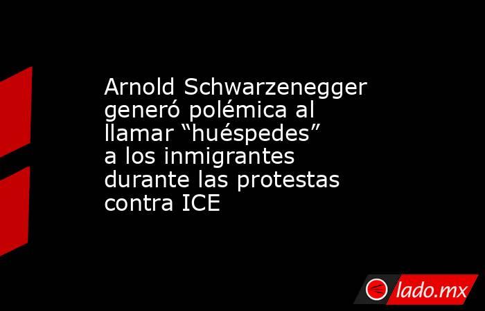 Arnold Schwarzenegger generó polémica al llamar “huéspedes” a los inmigrantes durante las protestas contra ICE. Noticias en tiempo real
