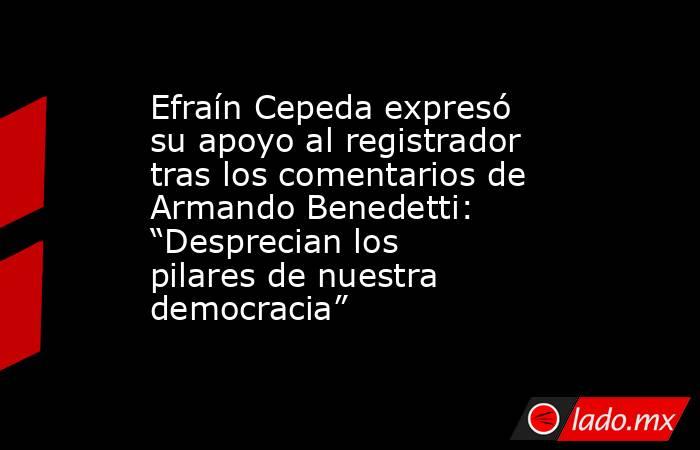 Efraín Cepeda expresó su apoyo al registrador tras los comentarios de Armando Benedetti: “Desprecian los pilares de nuestra democracia”. Noticias en tiempo real