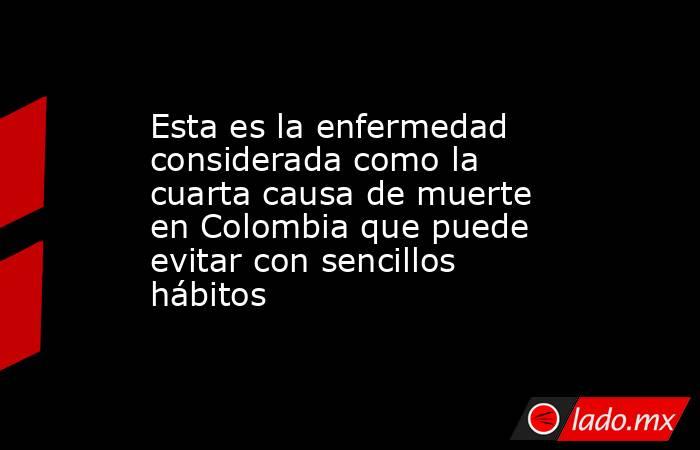 Esta es la enfermedad considerada como la cuarta causa de muerte en Colombia que puede evitar con sencillos hábitos. Noticias en tiempo real